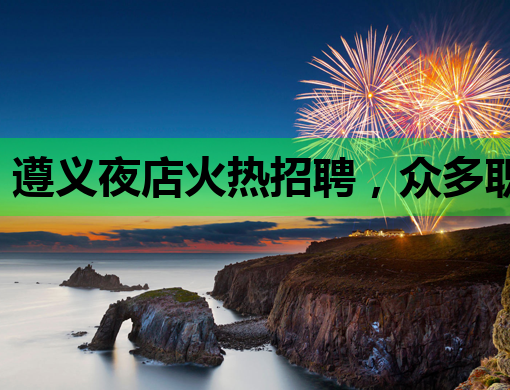 遵义夜店火热招聘，众多职位等你来挑战！