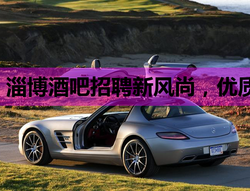 淄博酒吧招聘新风尚，优质岗位等你来挑战！