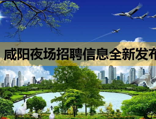 咸阳夜场招聘信息全新发布，黄冈会所招聘网同步更新，防城港夜店人才热招