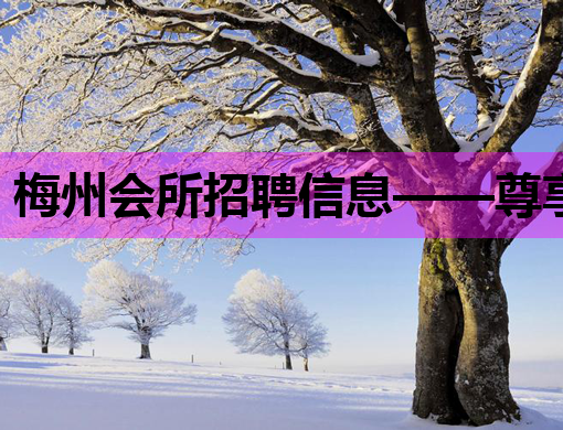 梅州会所招聘信息——尊享高品质就业新机遇