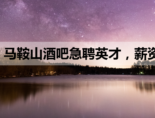 马鞍山酒吧急聘英才，薪资待遇优厚，诚邀您的加入！