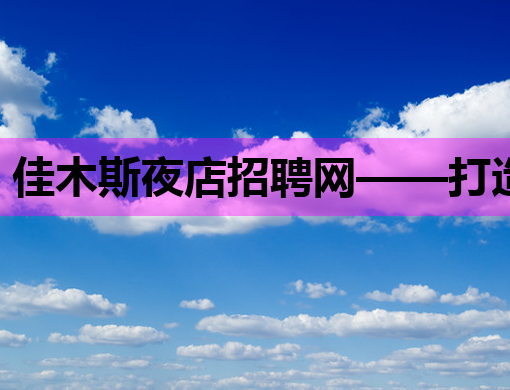 佳木斯夜店招聘网——打造夜生活职业新平台