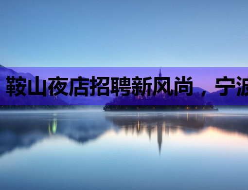 鞍山夜店招聘新风尚，宁波酒吧招聘网助力，绵阳夜场模特机会多