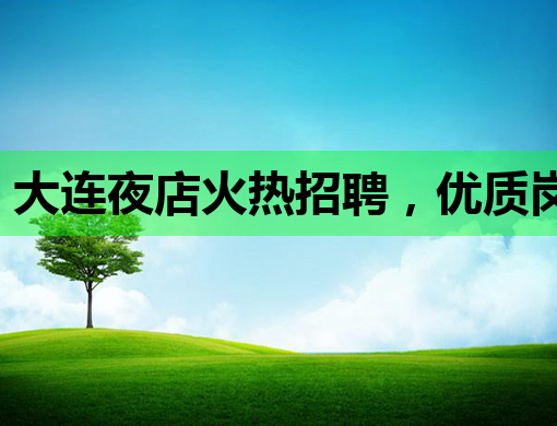 大连夜店火热招聘，优质岗位等你来挑战！