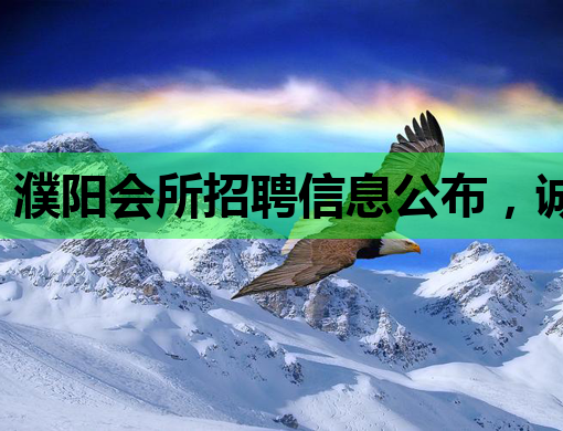 濮阳会所招聘信息公布，诚招优秀人才共创辉煌