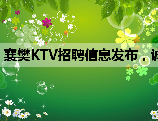 襄樊KTV招聘信息发布，诚招优秀服务人才！
