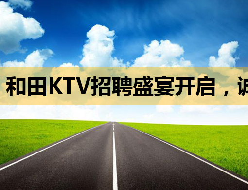 和田KTV招聘盛宴开启，诚邀您的加入！