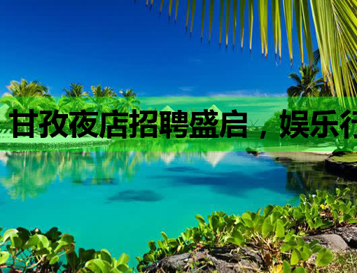 甘孜夜店招聘盛启，娱乐行业新机遇等你来