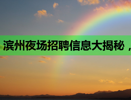 滨州夜场招聘信息大揭秘，高薪职位等你来挑战！