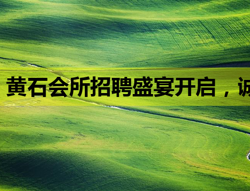 黄石会所招聘盛宴开启，诚邀行业精英加入！