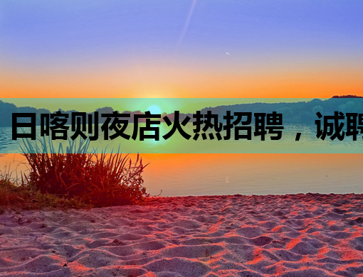 日喀则夜店火热招聘，诚聘英才共创辉煌！