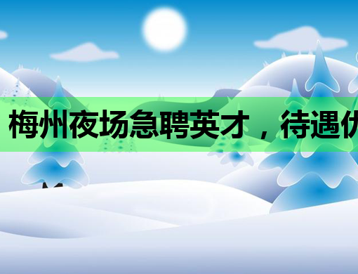 梅州夜场急聘英才，待遇优厚，机会难得！