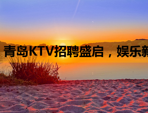 青岛KTV招聘盛启，娱乐新风尚等你来挑战！