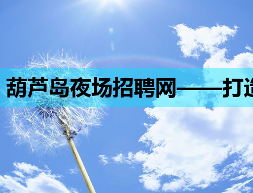 葫芦岛夜场招聘网——打造专业夜生活人才交流平台