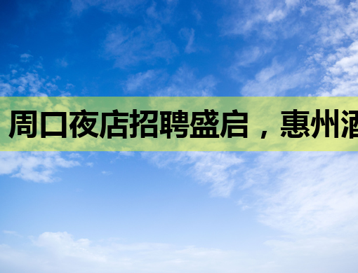 周口夜店招聘盛启，惠州酒吧招聘信息同步，孝感夜场也热招