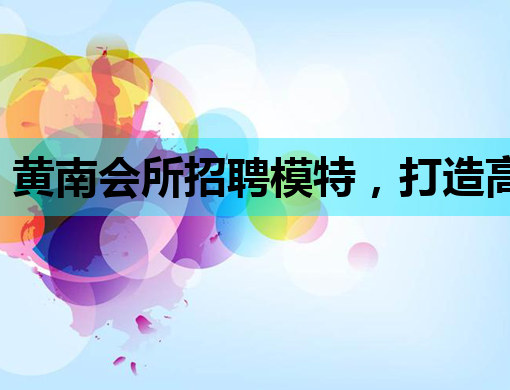 黄南会所招聘模特，打造高端娱乐新风尚