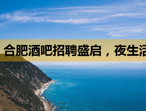 合肥酒吧招聘盛启，夜生活新篇章等你来揭幕