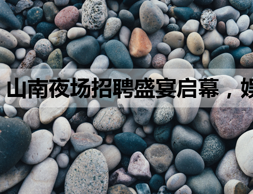 山南夜场招聘盛宴启幕，娱乐行业新机遇等你来