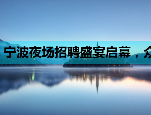 宁波夜场招聘盛宴启幕，众多职位等你来挑