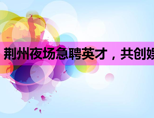 荆州夜场急聘英才，共创娱乐新篇章
