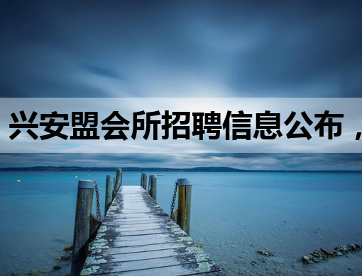 兴安盟会所招聘信息公布，优质职位等你来挑