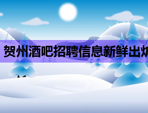 贺州酒吧招聘信息新鲜出炉，高薪职位等你来挑战！