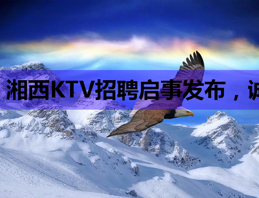 湘西KTV招聘启事发布，诚招优秀人才共创辉煌