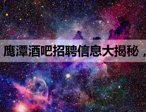 鹰潭酒吧招聘信息大揭秘，高薪职位等你来挑战！