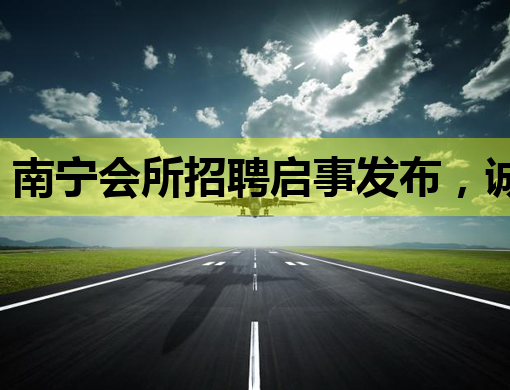 南宁会所招聘启事发布，诚招优秀人才共谋发展