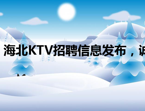 海北KTV招聘信息发布，诚邀优秀人才加入！