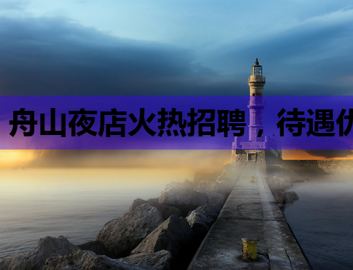 舟山夜店火热招聘，待遇优厚，机会难得！