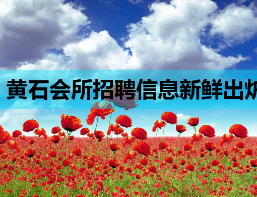 黄石会所招聘信息新鲜出炉，高薪诚聘英才！