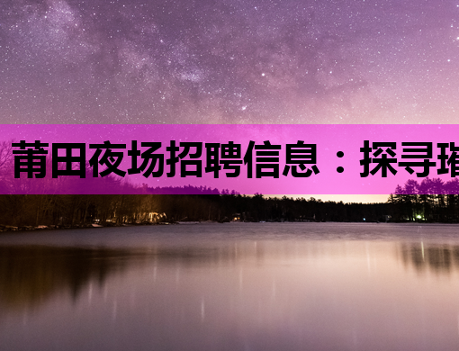 莆田夜场招聘信息：探寻璀璨夜生活的职业机遇