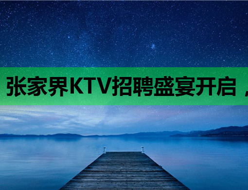张家界KTV招聘盛宴开启，诚邀夜店精英共创辉煌