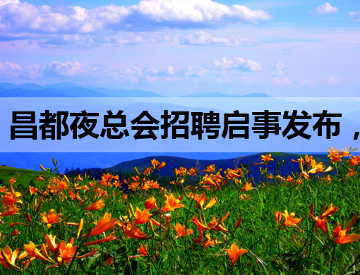 昌都夜总会招聘启事发布，诚邀优秀人才加入！