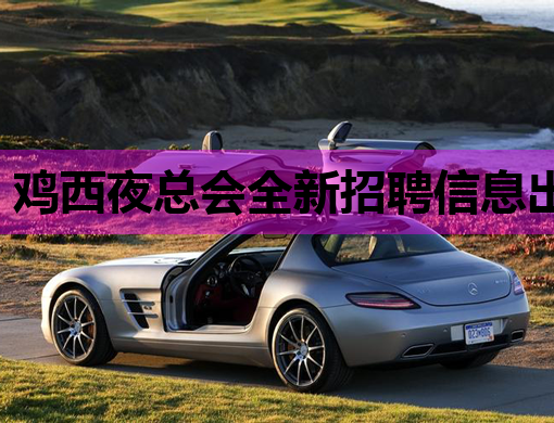 鸡西夜总会全新招聘信息出炉，高薪诚聘精英加入！
