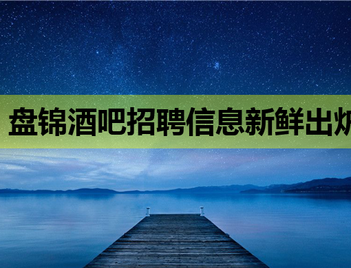 盘锦酒吧招聘信息新鲜出炉，高薪诚聘英才共创美好夜生活