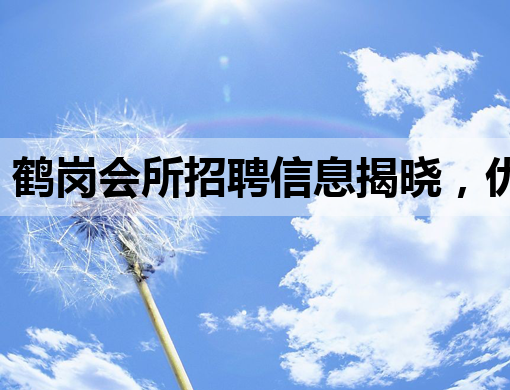 鹤岗会所招聘信息揭晓，优质岗位等你来挑战！