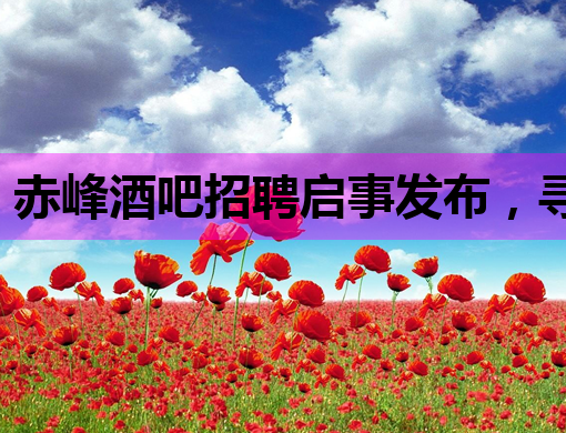 赤峰酒吧招聘启事发布，寻找热爱夜生活的你！