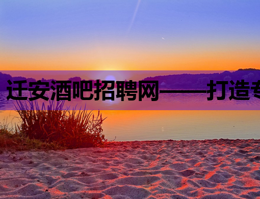迁安酒吧招聘网——打造专业夜生活人才交流平台