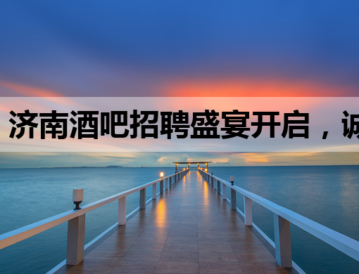 济南酒吧招聘盛宴开启，诚邀行业精英加入！