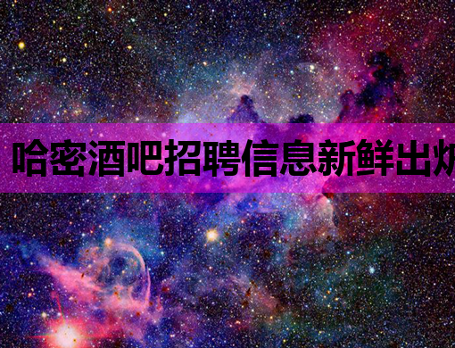 哈密酒吧招聘信息新鲜出炉，高薪诚聘夜场精英！