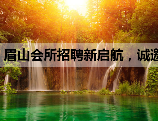 眉山会所招聘新启航，诚邀优秀人才共筑辉煌