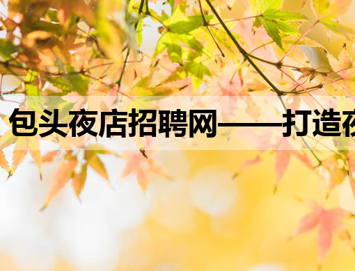 包头夜店招聘网——打造夜生活职业新平台