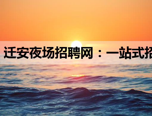 迁安夜场招聘网：一站式招聘服务平台