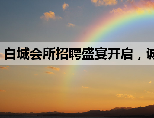 白城会所招聘盛宴开启，诚邀行业精英共创辉煌