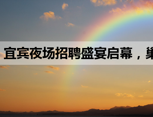 宜宾夜场招聘盛宴启幕，巢湖KTV与四平夜总会同步纳新