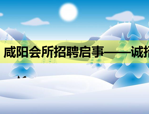 咸阳会所招聘启事——诚招优秀人才，共筑美好未来