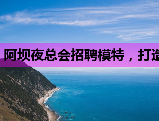 阿坝夜总会招聘模特，打造奢华娱乐新风尚