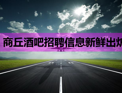 商丘酒吧招聘信息新鲜出炉，高薪诚聘夜场精英！